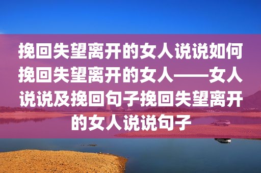 挽回失望离开的女人说说如何挽回失望离开的女人——女人说说及挽回句子挽回失望离开的女人说说句子