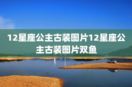 12星座公主古装图片12星座公主古装图片双鱼