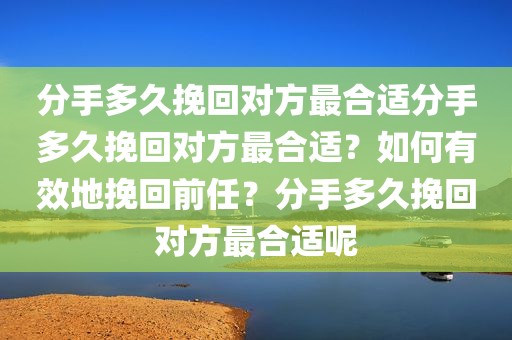 分手多久挽回对方最合适分手多久挽回对方最合适？如何有效地挽回前任？分手多久挽回对方最合适呢