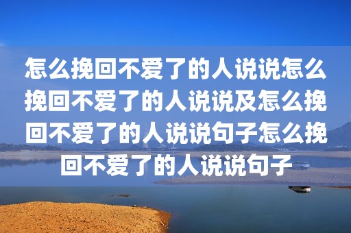 怎么挽回不爱了的人说说怎么挽回不爱了的人说说及怎么挽回不爱了的人说说句子怎么挽回不爱了的人说说句子