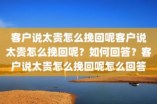 客户说太贵怎么挽回呢客户说太贵怎么挽回呢？如何回答？客户说太贵怎么挽回呢怎么回答