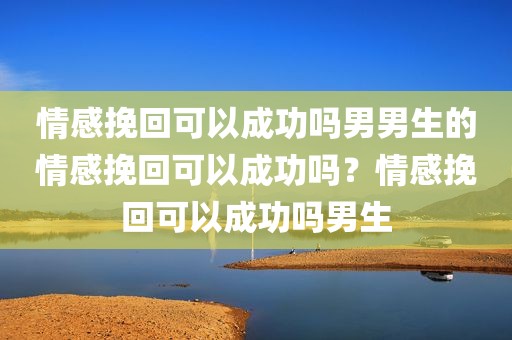 情感挽回可以成功吗男男生的情感挽回可以成功吗？情感挽回可以成功吗男生