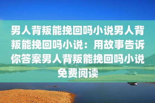 男人背叛能挽回吗小说男人背叛能挽回吗小说：用故事告诉你答案男人背叛能挽回吗小说免费阅读