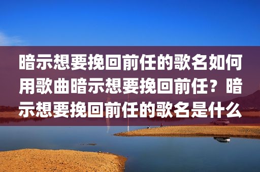 暗示想要挽回前任的歌名如何用歌曲暗示想要挽回前任？暗示想要挽回前任的歌名是什么