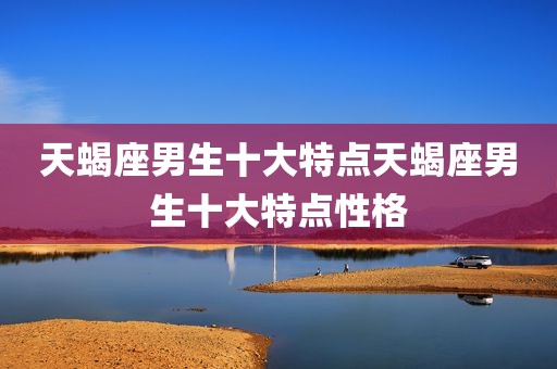天蝎座男生十大特点天蝎座男生十大特点性格