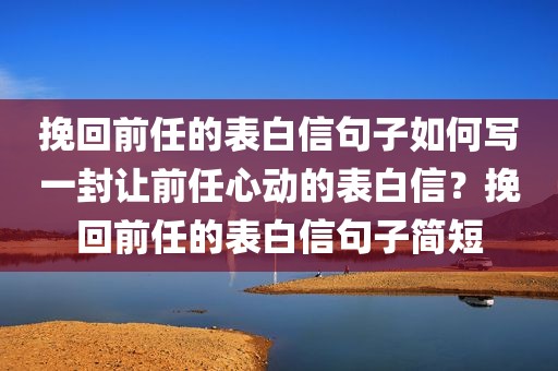挽回前任的表白信句子如何写一封让前任心动的表白信？挽回前任的表白信句子简短
