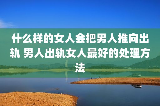 什么样的女人会把男人推向出轨 男人出轨女人最好的处理方法
