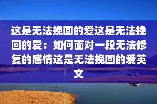 这是无法挽回的爱这是无法挽回的爱：如何面对一段无法修复的感情这是无法挽回的爱英文