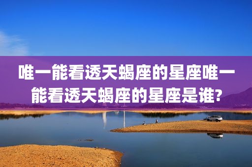 唯一能看透天蝎座的星座唯一能看透天蝎座的星座是谁?