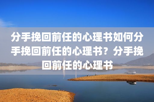 分手挽回前任的心理书如何分手挽回前任的心理书？分手挽回前任的心理书