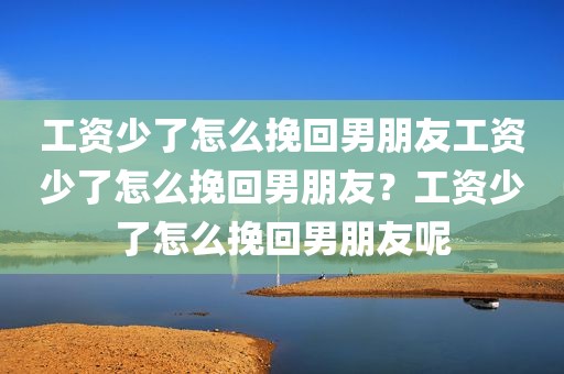 工资少了怎么挽回男朋友工资少了怎么挽回男朋友？工资少了怎么挽回男朋友呢