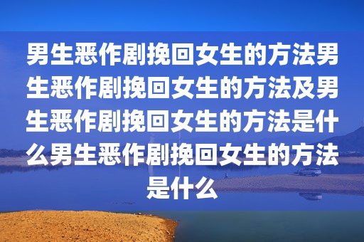 男生恶作剧挽回女生的方法男生恶作剧挽回女生的方法及男生恶作剧挽回女生的方法是什么男生恶作剧挽回女生的方法是什么