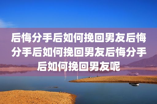 后悔分手后如何挽回男友后悔分手后如何挽回男友后悔分手后如何挽回男友呢