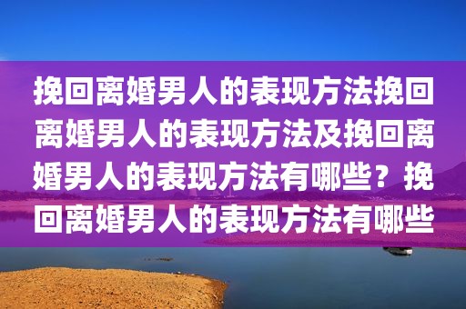挽回离婚男人的表现方法挽回离婚男人的表现方法及挽回离婚男人的表现方法有哪些？挽回离婚男人的表现方法有哪些
