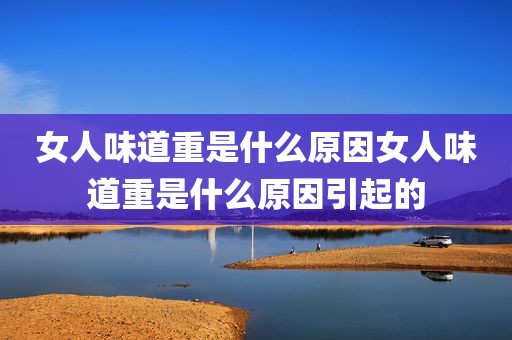 女人味道重是什么原因女人味道重是什么原因引起的