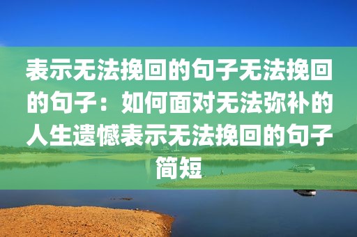 表示无法挽回的句子无法挽回的句子：如何面对无法弥补的人生遗憾表示无法挽回的句子简短