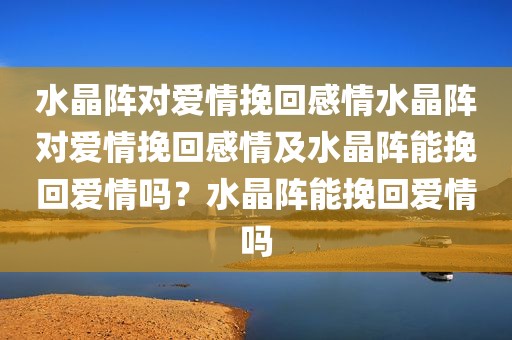 水晶阵对爱情挽回感情水晶阵对爱情挽回感情及水晶阵能挽回爱情吗？水晶阵能挽回爱情吗