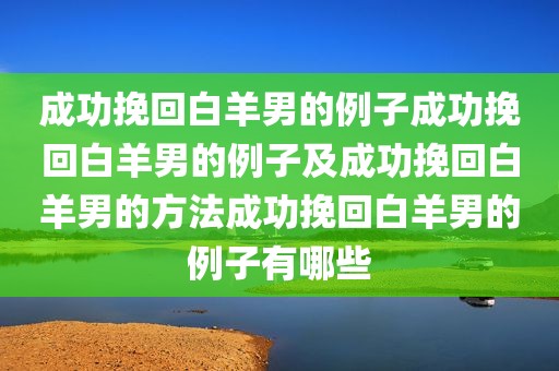 成功挽回白羊男的例子成功挽回白羊男的例子及成功挽回白羊男的方法成功挽回白羊男的例子有哪些