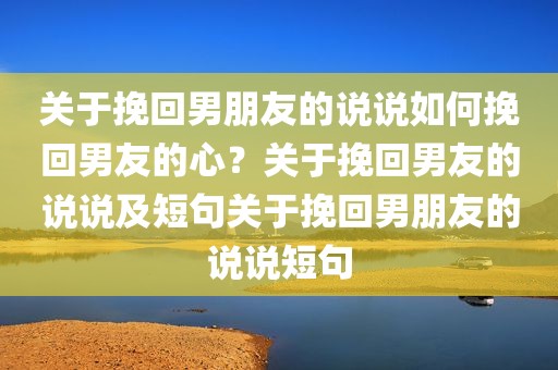 关于挽回男朋友的说说如何挽回男友的心？关于挽回男友的说说及短句关于挽回男朋友的说说短句