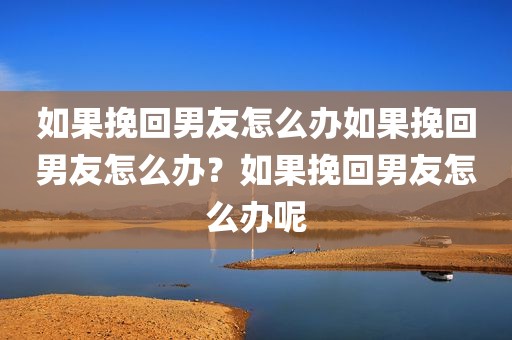 如果挽回男友怎么办如果挽回男友怎么办？如果挽回男友怎么办呢
