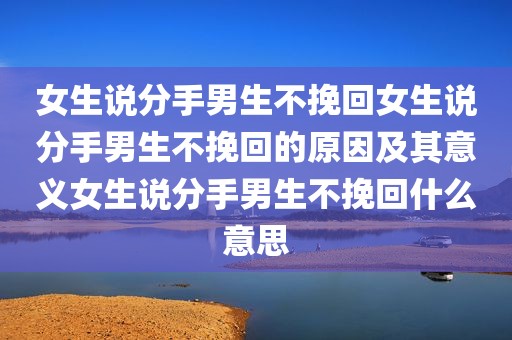 女生说分手男生不挽回女生说分手男生不挽回的原因及其意义女生说分手男生不挽回什么意思