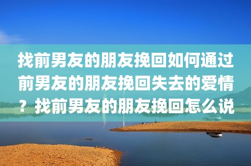 找前男友的朋友挽回如何通过前男友的朋友挽回失去的爱情？找前男友的朋友挽回怎么说
