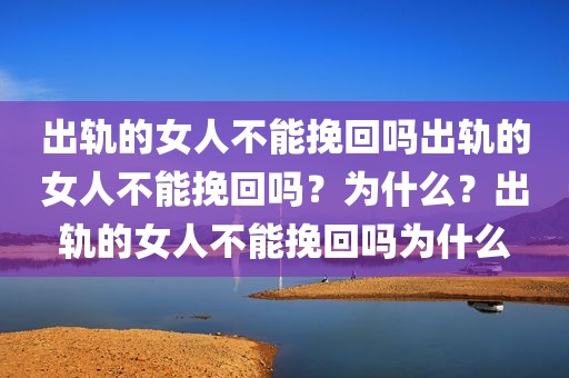 出轨的女人不能挽回吗出轨的女人不能挽回吗？为什么？出轨的女人不能挽回吗为什么
