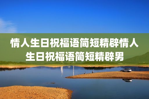 情人生日祝福语简短精辟情人生日祝福语简短精辟男
