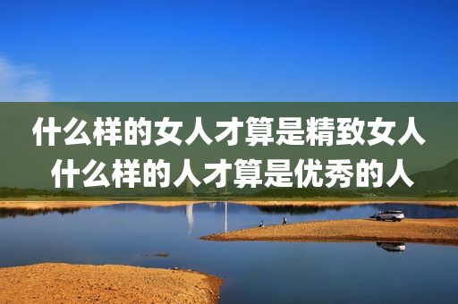 什么样的女人才算是精致女人 什么样的人才算是优秀的人