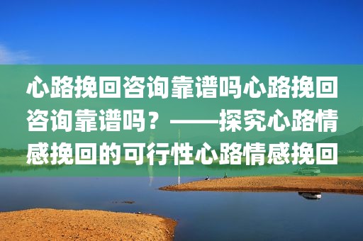 心路挽回咨询靠谱吗心路挽回咨询靠谱吗？——探究心路情感挽回的可行性心路情感挽回