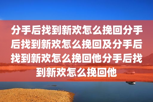 分手后找到新欢怎么挽回分手后找到新欢怎么挽回及分手后找到新欢怎么挽回他分手后找到新欢怎么挽回他