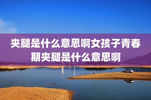 夹腿是什么意思啊女孩子青春期夹腿是什么意思啊
