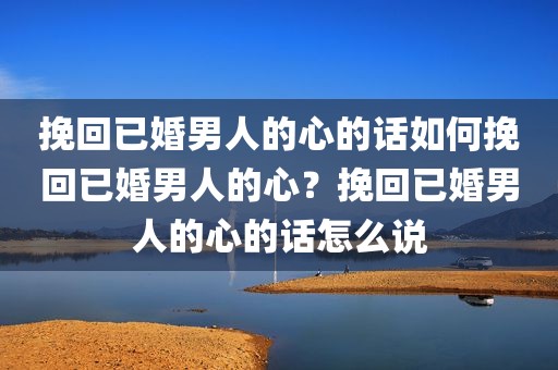 挽回已婚男人的心的话如何挽回已婚男人的心？挽回已婚男人的心的话怎么说