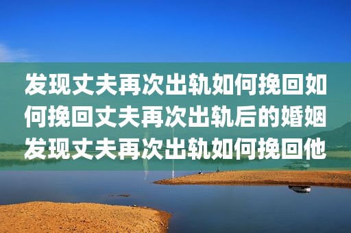 发现丈夫再次出轨如何挽回如何挽回丈夫再次出轨后的婚姻发现丈夫再次出轨如何挽回他