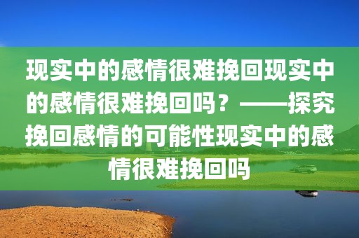 现实中的感情很难挽回现实中的感情很难挽回吗？——探究挽回感情的可能性现实中的感情很难挽回吗