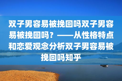 双子男容易被挽回吗双子男容易被挽回吗？——从性格特点和恋爱观念分析双子男容易被挽回吗知乎
