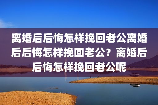 离婚后后悔怎样挽回老公离婚后后悔怎样挽回老公？离婚后后悔怎样挽回老公呢