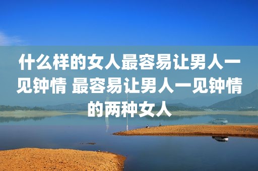 什么样的女人最容易让男人一见钟情 最容易让男人一见钟情的两种女人