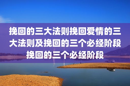 挽回的三大法则挽回爱情的三大法则及挽回的三个必经阶段挽回的三个必经阶段
