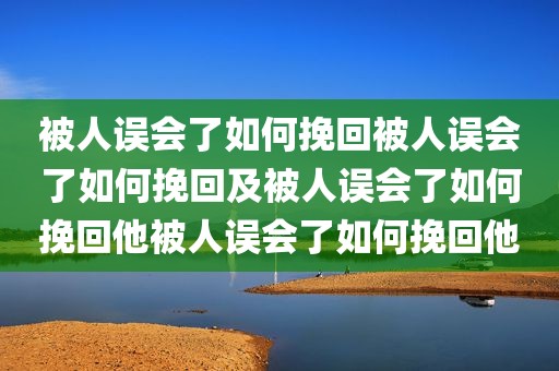 被人误会了如何挽回被人误会了如何挽回及被人误会了如何挽回他被人误会了如何挽回他