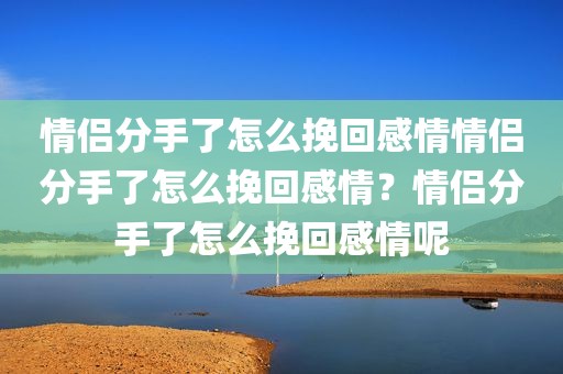 情侣分手了怎么挽回感情情侣分手了怎么挽回感情？情侣分手了怎么挽回感情呢