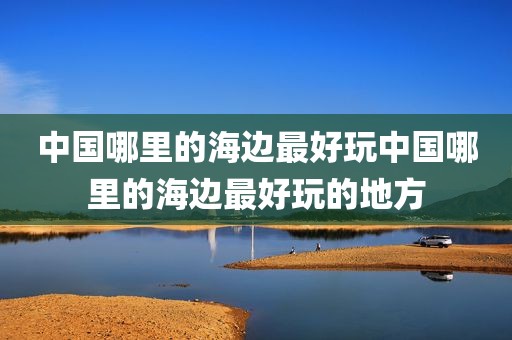 中国哪里的海边最好玩中国哪里的海边最好玩的地方