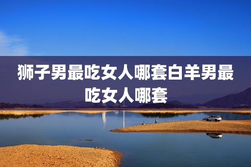 狮子男最吃女人哪套白羊男最吃女人哪套