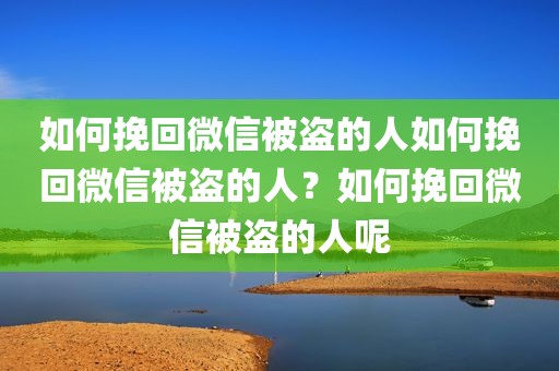 如何挽回微信被盗的人如何挽回微信被盗的人？如何挽回微信被盗的人呢