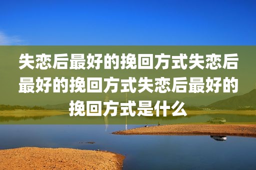 失恋后最好的挽回方式失恋后最好的挽回方式失恋后最好的挽回方式是什么