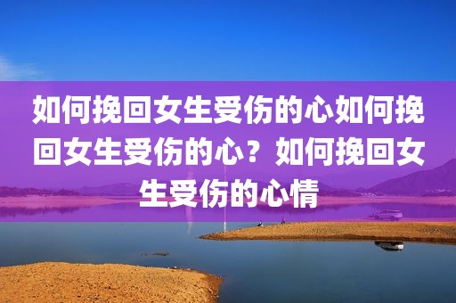如何挽回女生受伤的心如何挽回女生受伤的心？如何挽回女生受伤的心情