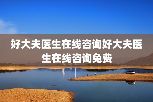 好大夫医生在线咨询好大夫医生在线咨询免费