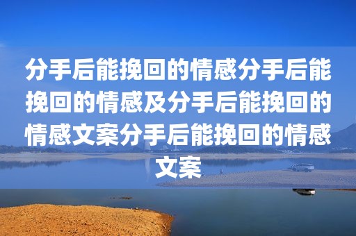 分手后能挽回的情感分手后能挽回的情感及分手后能挽回的情感文案分手后能挽回的情感文案