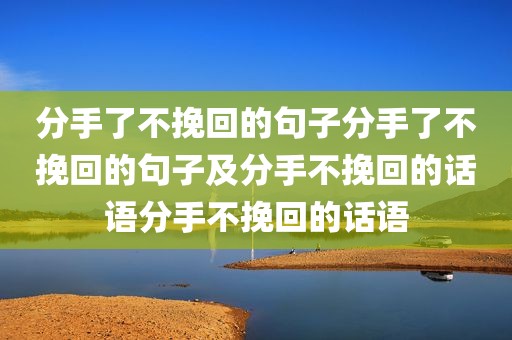 分手了不挽回的句子分手了不挽回的句子及分手不挽回的话语分手不挽回的话语
