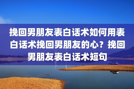 挽回男朋友表白话术如何用表白话术挽回男朋友的心？挽回男朋友表白话术短句